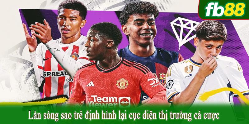 Làn sóng sao trẻ định hình lại cục diện thị trường cá cược
