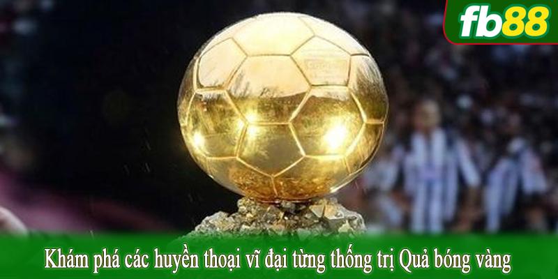 Khám phá các huyền thoại vĩ đại từng thống trị Quả bóng vàng