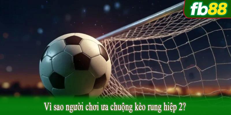 Vì sao người chơi ưa chuộng kèo rung hiệp 2?
